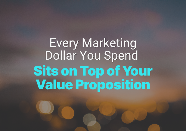 "Every Marketing Dollar You Spend Sits on Top of Your Value Proposition"