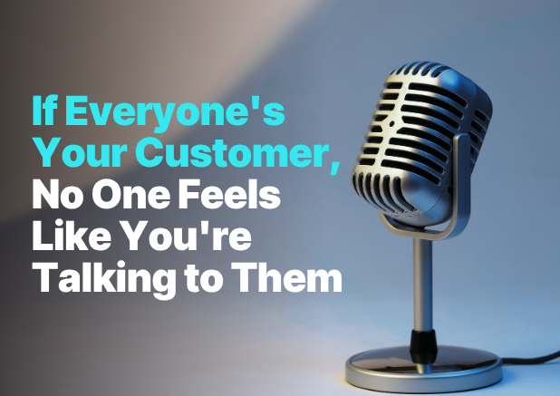 If everyones your customer, no one feels like you're talking to them.