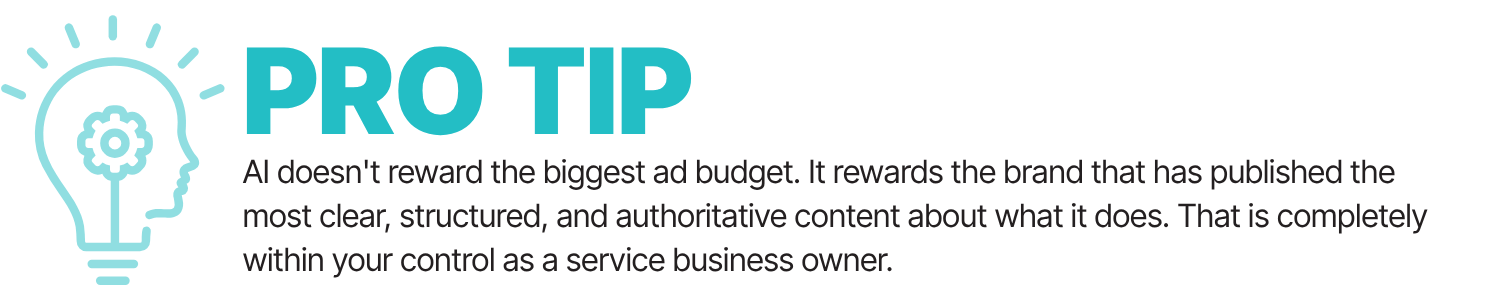 Pro Tip: AI doesn't reward the biggest ad budget. It rewards the brand that has published the most clear, structured and authoritative content about what it does. That is completely within your control as a service business owner.
