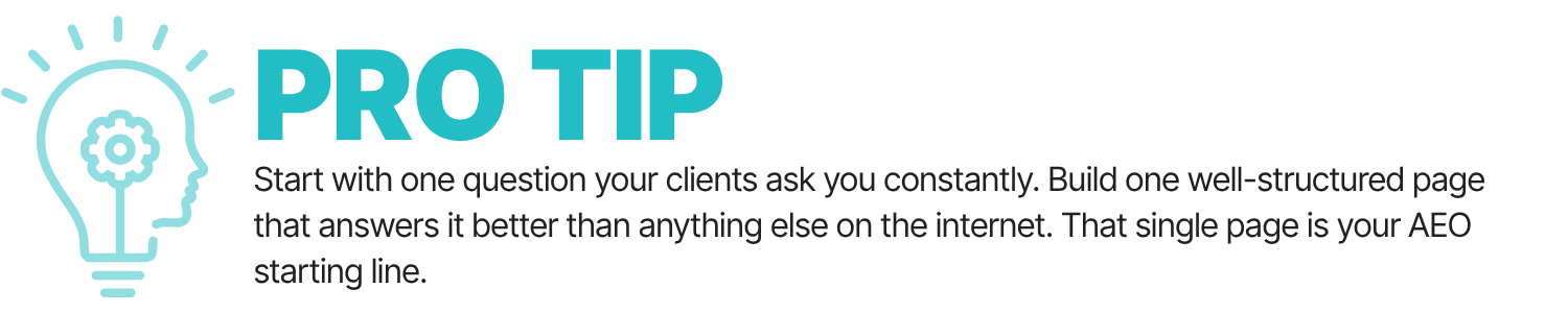 Pro TIp: Start with one question your clients ask you constantly. Build one well-structured page that answers it better than anything else on the internet. That single page is your AEO starting line.