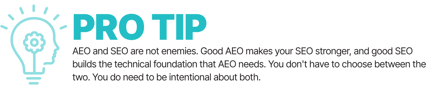 Pro Tip: AEO and SEO aren't enemies. Good AEO makes your SEO stronger, and good SEO builds the technical foundation that AEO needs. You don't have to choose between the two. You do need to be intentional about both.