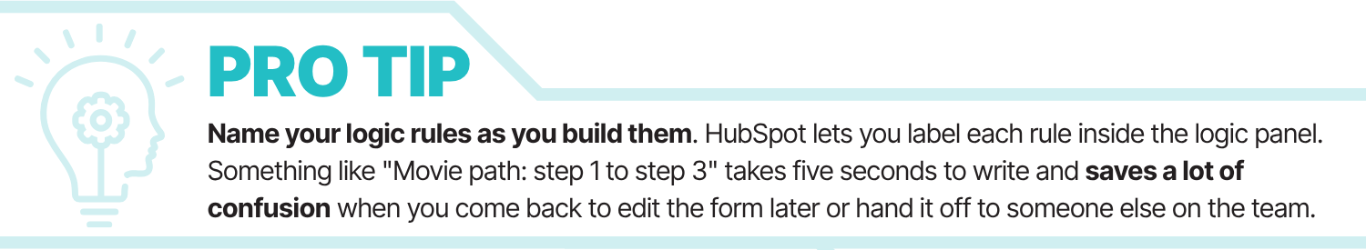 Protip: Name your logic rules as you build them. HubSpot lets you label each rule inside the logic panel. Something like "Movie path: step 1 to step 3" takes five seconds to write and saves a lot of confusion when you come back to edit the form later or hand it off to someone else on the team.