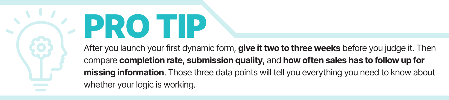 Protip: Give 2-3 weeks, then compare completion rate, submission quality, and how often sales has to follow up for missing information. Those three data points will tell you everything you need to know about whether your logic is working.