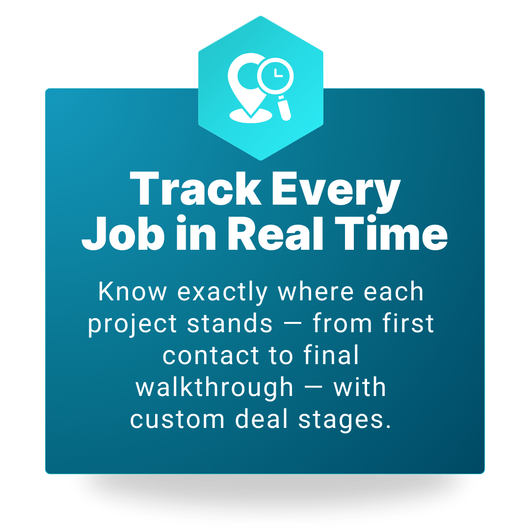 Track Every Job in Real Time - Know exactly where each project stands - from first contact to final walkthrough - with custom deal stages. 